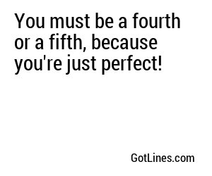 You must be a fourth or a fifth, because you're just perfect!
