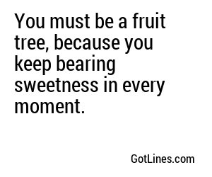 You must be a fruit tree, because you keep bearing sweetness in every moment.