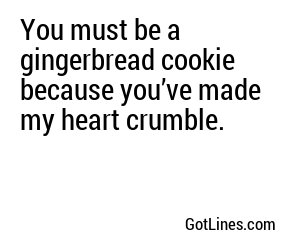 You must be a gingerbread cookie because you’ve made my heart crumble.