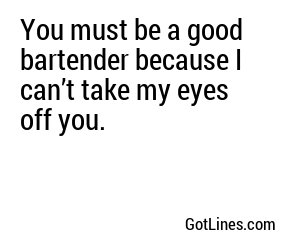 You must be a good bartender because I can’t take my eyes off you.
