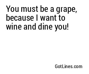 You must be a grape, because I want to wine and dine you!