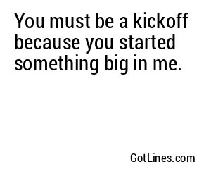You must be a kickoff because you started something big in me.