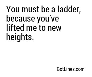 You must be a ladder, because you’ve lifted me to new heights.
