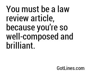 You must be a law review article, because you’re so well-composed and brilliant.
