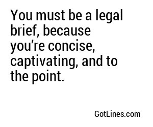 You must be a legal brief, because you’re concise, captivating, and to the point.
