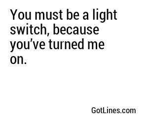 You must be a light switch, because you’ve turned me on.
