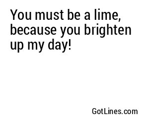 You must be a lime, because you brighten up my day!