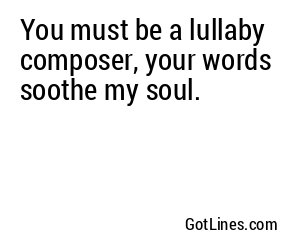 You must be a lullaby composer, your words soothe my soul.