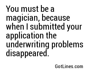 You must be a magician, because when I submitted your application the underwriting problems disappeared.
