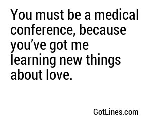 You must be a medical conference, because you’ve got me learning new things about love.
