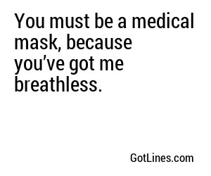You must be a medical mask, because you’ve got me breathless.
