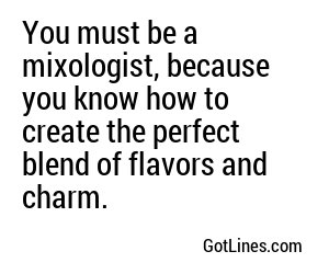 You must be a mixologist, because you know how to create the perfect blend of flavors and charm.
