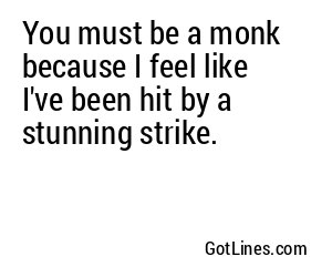 You must be a monk because I feel like I've been hit by a stunning strike.