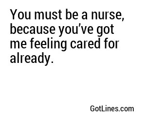 You must be a nurse, because you’ve got me feeling cared for already.
