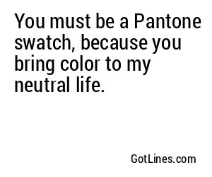 You must be a Pantone swatch, because you bring color to my neutral life.