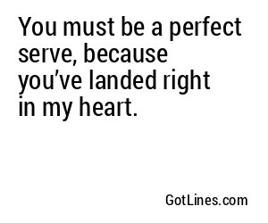 You must be a perfect serve, because you’ve landed right in my heart.
