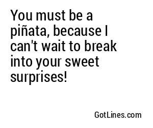 You must be a piñata, because I can't wait to break into your sweet surprises!
