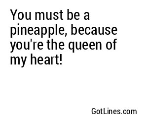 You must be a pineapple, because you're the queen of my heart!