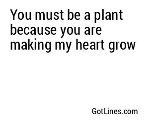 You must be a plant because you are making my heart grow
