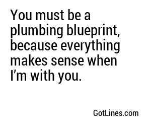 You must be a plumbing blueprint, because everything makes sense when I’m with you.
