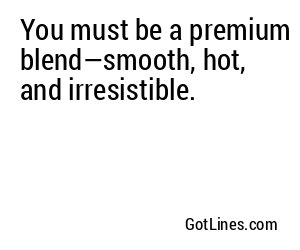 You must be a premium blend—smooth, hot, and irresistible.