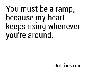 You must be a ramp, because my heart keeps rising whenever you’re around.