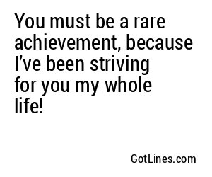You must be a rare achievement, because I’ve been striving for you my whole life!