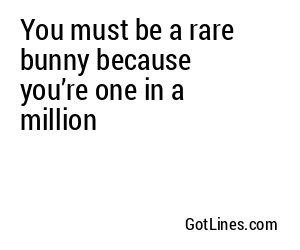 You must be a rare bunny because you’re one in a million