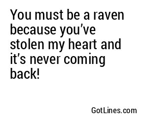 You must be a raven because you’ve stolen my heart and it’s never coming back!