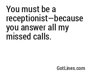 You must be a receptionist—because you answer all my missed calls.