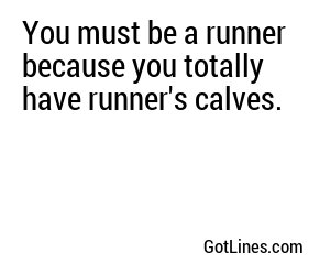 You must be a runner because you totally have runner's calves.
