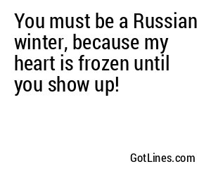 You must be a Russian winter, because my heart is frozen until you show up!