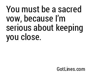 You must be a sacred vow, because I’m serious about keeping you close.