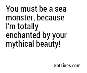 You must be a sea monster, because I’m totally enchanted by your mythical beauty!