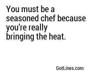 You must be a seasoned chef because you’re really bringing the heat.

