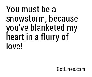You must be a snowstorm, because you’ve blanketed my heart in a flurry of love!