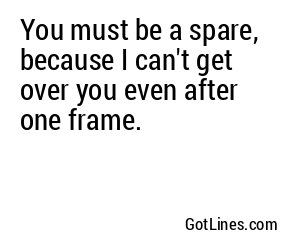 You must be a spare, because I can't get over you even after one frame.