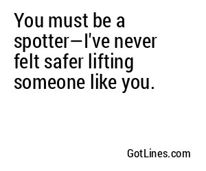 You must be a spotter—I've never felt safer lifting someone like you.