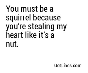 You must be a squirrel because you’re stealing my heart like it’s a nut.