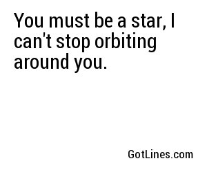 You must be a star, I can't stop orbiting around you.

