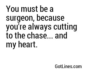 You must be a surgeon, because you're always cutting to the chase... and my heart.
