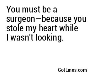 You must be a surgeon—because you stole my heart while I wasn't looking.