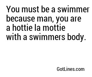 You must be a swimmer because man, you are a hottie la mottie with a swimmers body.
