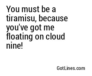 You must be a tiramisu, because you've got me floating on cloud nine!