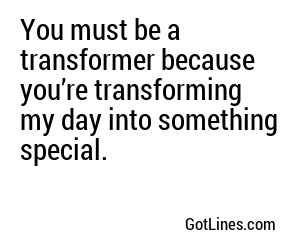 You must be a transformer because you’re transforming my day into something special.
