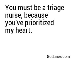 You must be a triage nurse, because you’ve prioritized my heart.
