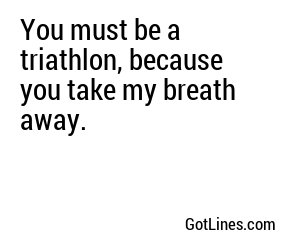 You must be a triathlon, because you take my breath away.
