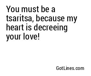 You must be a tsaritsa, because my heart is decreeing your love!