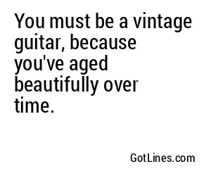 You must be a vintage guitar, because you've aged beautifully over time.
