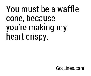 You must be a waffle cone, because you’re making my heart crispy.